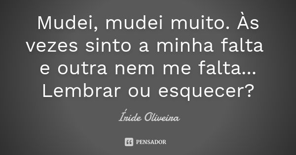 Mudei, mudei muito. Às vezes sinto a minha falta e outra nem me falta... Lembrar ou esquecer?... Frase de Íride Oliveira.