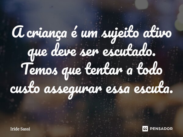 ⁠A criança é um sujeito ativo que deve ser escutado. Temos que tentar a todo custo assegurar essa escuta.... Frase de Iride Sassi.