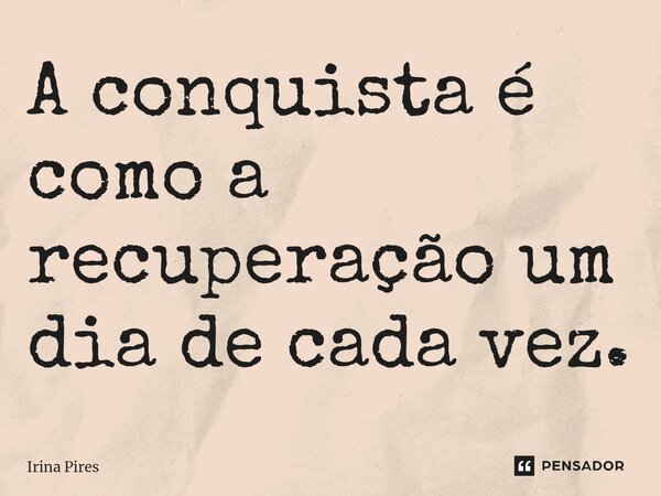 ⁠A conquista é como a recuperação um dia de cada vez.... Frase de Irina Pires.