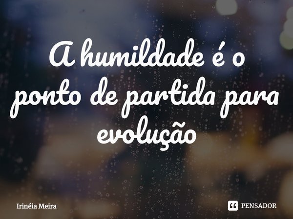 ⁠A humildade é o ponto de partida para evolução... Frase de Irinéia Meira.