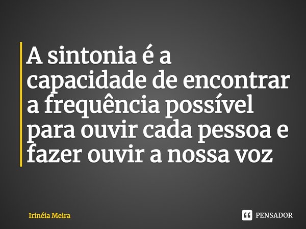 ⁠A sintonia é a capacidade de encontrar a frequência possível para ouvir cada pessoa e fazer ouvir a nossa voz... Frase de Irinéia Meira.