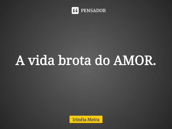 ⁠A vida brota do AMOR.... Frase de Irinéia Meira.