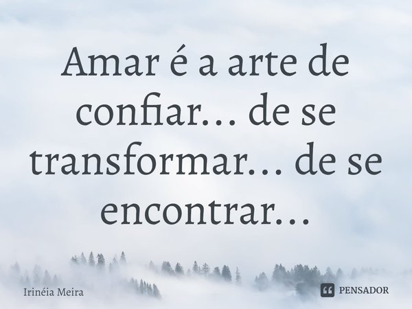 ⁠Amar é a arte de confiar... de se transformar... de se encontrar...... Frase de Irinéia Meira.
