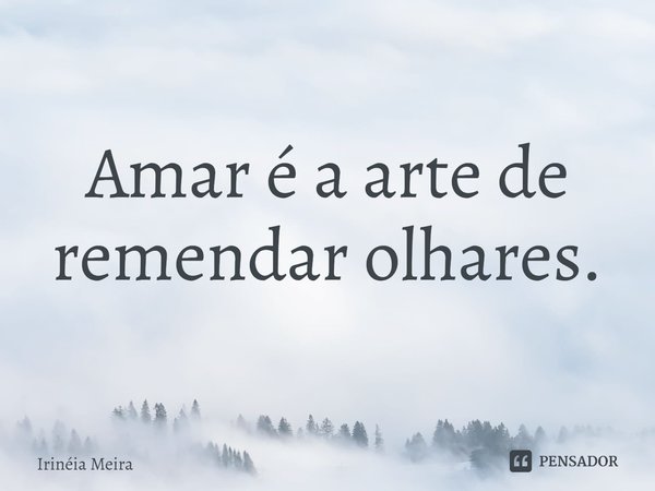 Amar é a arte de remendar olhares.... Frase de Irinéia Meira.