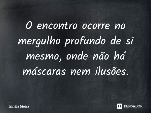 ⁠O encontro ocorre no mergulho profundo de si mesmo, onde não há máscaras nem ilusões.... Frase de Irinéia Meira.