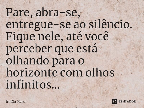 ⁠Pare, abra-se, entregue-se ao silêncio. Fique nele, até você perceber que está olhando para o horizonte com olhos infinitos...... Frase de Irinéia Meira.