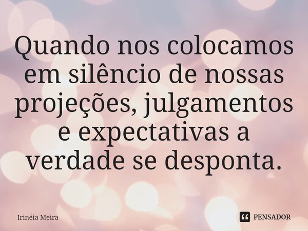 ⁠Quando nos colocamos em silêncio de nossas projeções, julgamentos e expectativas a verdade se desponta.... Frase de Irinéia Meira.
