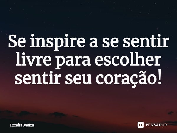 ⁠Se inspire a se sentir livre para escolher sentir seu coração!... Frase de Irinéia Meira.