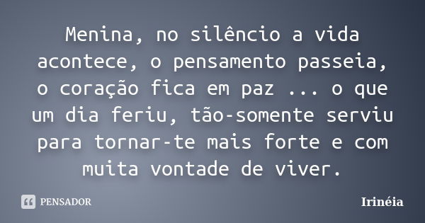 Menina, no silêncio a vida acontece, o pensamento passeia, o coração fica em paz ... o que um dia feriu, tão-somente serviu para tornar-te mais forte e com muit... Frase de Irinéia.