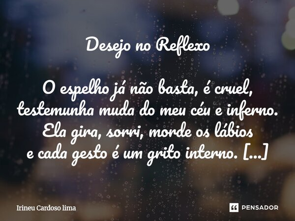 Desejo no Reflexo O espelho já não basta, é cruel, testemunha muda do meu céu e inferno. Ela gira, sorri, morde os lábios e cada gesto é um grito interno. O ve... Frase de Irineu cardoso lima.