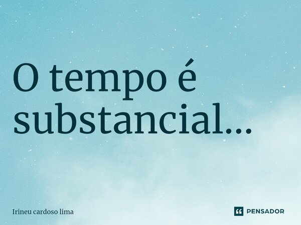 O tempo é substancial...⁠... Frase de Irineu cardoso lima.