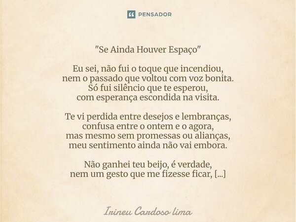 ⁠"Se Ainda Houver Espaço" Eu sei, não fui o toque que incendiou, nem o passado que voltou com voz bonita. Só fui silêncio que te esperou, com esperanç... Frase de Irineu cardoso lima.