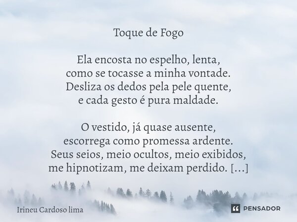 Toque de Fogo Ela encosta no espelho, lenta, como se tocasse a minha vontade. Desliza os dedos pela pele quente, e cada gesto é pura maldade. O vestido, já qua... Frase de Irineu cardoso lima.