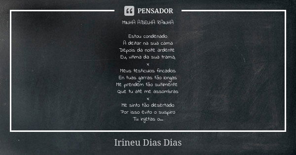 MINHA ABELHA RAINHA Estou condenado A deitar na sua cama Depois da noite ardente Eu, vitima da sua trama, x Meus testiculos fincados En tuas garras tão longas M... Frase de Irineu Dias Dias.