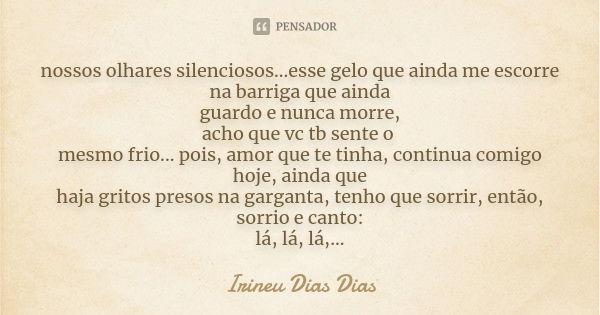 nossos olhares silenciosos...esse gelo que ainda me escorre na barriga que ainda guardo e nunca morre, acho que vc tb sente o mesmo frio... pois, amor que te ti... Frase de Irineu DIAS dias.