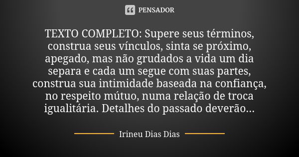 TEXTO COMPLETO: Supere seus términos, construa seus vínculos, sinta se próximo, apegado, mas não grudados a vida um dia separa e cada um segue com suas partes, ... Frase de Irineu Dias Dias.