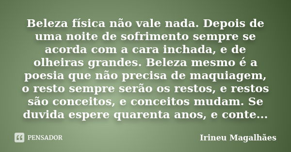 Beleza física não vale nada. Depois de uma noite de sofrimento sempre se acorda com a cara inchada, e de olheiras grandes. Beleza mesmo é a poesia que não preci... Frase de Irineu Magalhães.