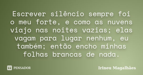 Escrever silêncio sempre foi o meu forte, e como as nuvens viajo nas noites vazias; elas vagam para lugar nenhum, eu também; então encho minhas folhas brancas d... Frase de Irineu Magalhães.