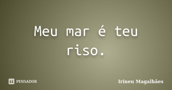 Meu mar é teu riso.... Frase de Irineu Magalhães.