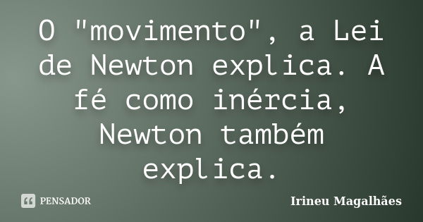 O "movimento", a Lei de Newton explica. A fé como inércia, Newton também explica.... Frase de Irineu Magalhães.