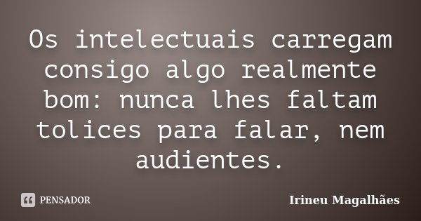 Os intelectuais carregam consigo algo realmente bom: nunca lhes faltam tolices para falar, nem audientes.... Frase de Irineu Magalhães.