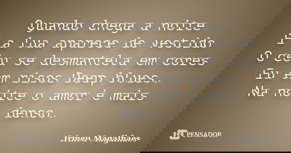 Quando chega a noite E a lua aparece de vestido O céu se desmantela em cores Eu em risos Deep blues. Na noite o amor é mais denso.... Frase de Irineu Magalhães.