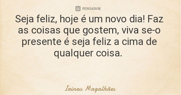 Seja feliz, hoje é um novo dia! Faz as coisas que gostem, viva se-o presente é seja feliz a cima de qualquer coisa.... Frase de Irineu Magalhães.