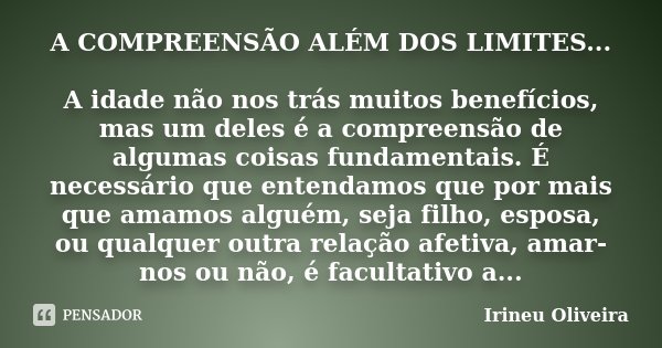 A COMPREENSÃO ALÉM DOS LIMITES... A idade não nos trás muitos benefícios, mas um deles é a compreensão de algumas coisas fundamentais. É necessário que entendam... Frase de Irineu Oliveira.
