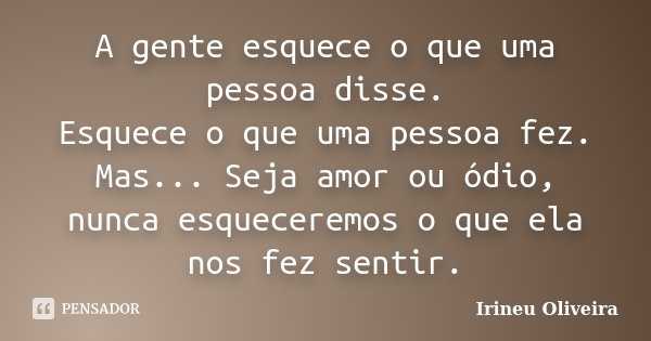 A gente esquece o que uma pessoa disse. Esquece o que uma pessoa fez. Mas... Seja amor ou ódio, nunca esqueceremos o que ela nos fez sentir.... Frase de Irineu Oliveira.