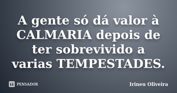 A gente só dá valor à CALMARIA depois de ter sobrevivido a varias TEMPESTADES.... Frase de Irineu Oliveira.