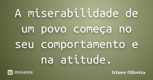 A miserabilidade de um povo começa no seu comportamento e na atitude.... Frase de Irineu Oliveira.