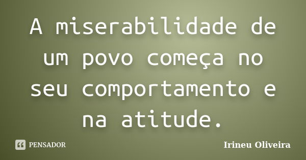 A miserabilidade de um povo começa no seu comportamento e na atitude.... Frase de Irineu Oliveira.