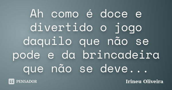 Ah como é doce e divertido o jogo daquilo que não se pode e da brincadeira que não se deve...... Frase de Irineu Oliveira.