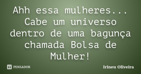 Ahh essa mulheres... Cabe um universo dentro de uma bagunça chamada Bolsa de Mulher!... Frase de Irineu Oliveira.