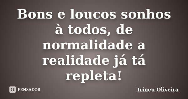 Bons e loucos sonhos à todos, de normalidade a realidade já tá repleta!... Frase de Irineu Oliveira.