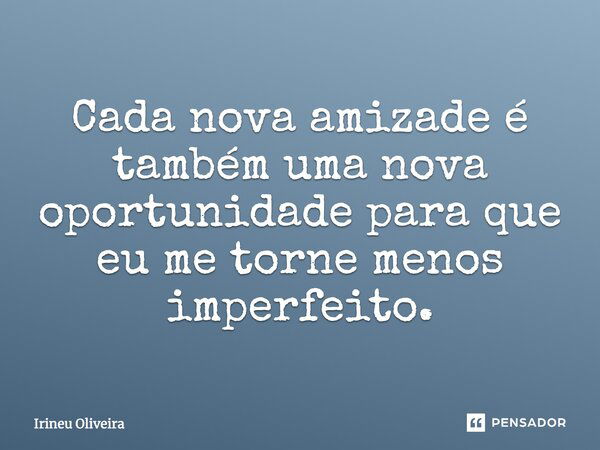 Cada nova amizade é também uma nova oportunidade para que eu me torne menos imperfeito.... Frase de Irineu Oliveira.