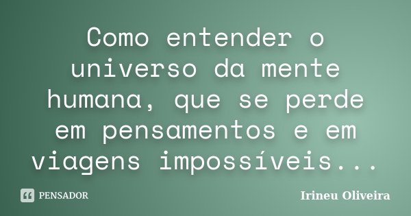 Como entender o universo da mente humana, que se perde em pensamentos e em viagens impossíveis...... Frase de Irineu Oliveira.