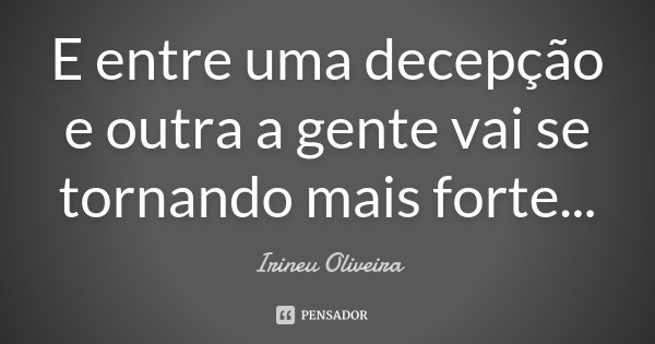 E entre uma decepção e outra a gente vai se tornando mais forte...... Frase de Irineu Oliveira.