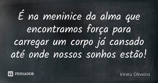 É na meninice da alma que encontramos força para carregar um corpo já cansado até onde nossos sonhos estão!... Frase de Irineu Oliveira.