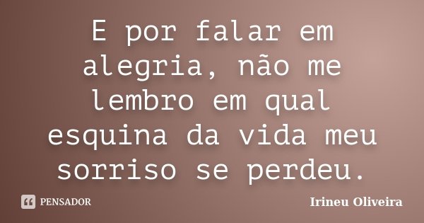 E por falar em alegria, não me lembro em qual esquina da vida meu sorriso se perdeu.... Frase de Irineu Oliveira.