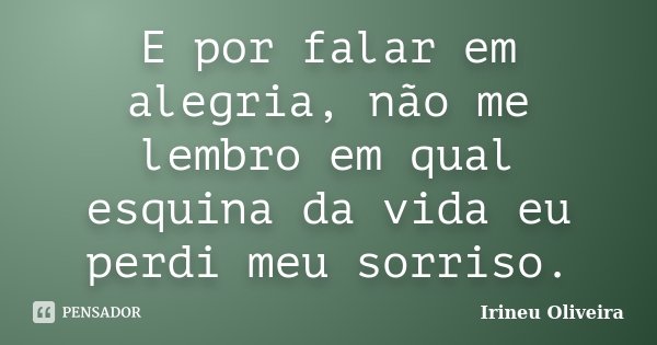 E por falar em alegria, não me lembro em qual esquina da vida eu perdi meu sorriso.... Frase de Irineu Oliveira.