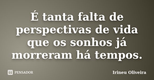 É tanta falta de perspectivas de vida que os sonhos já morreram há tempos.... Frase de Irineu Oliveira.