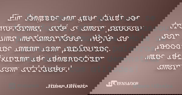 Em tempos em que tudo se transforma, até o amor passou por uma metamorfose. Hoje as pessoas amam com palavras, mas deixaram de demonstrar amor com atitudes!... Frase de Irineu Oliveira.