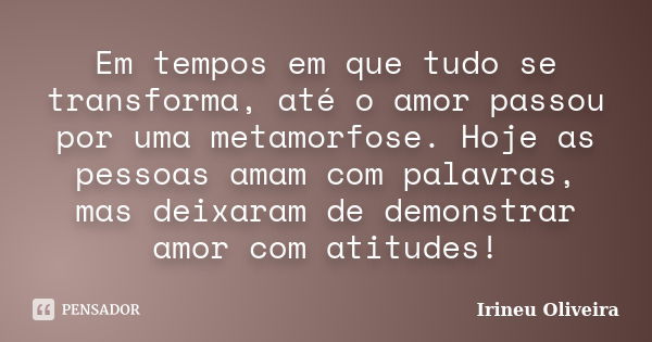 Em tempos em que tudo se transforma, até o amor passou por uma metamorfose. Hoje as pessoas amam com palavras, mas deixaram de demonstrar amor com atitudes!... Frase de Irineu Oliveira.