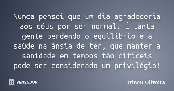 Nunca pensei que um dia agradeceria aos céus por ser normal. É tanta gente perdendo o equilíbrio e a saúde na ânsia de ter, que manter a sanidade em tempos tão ... Frase de Irineu Oliveira.