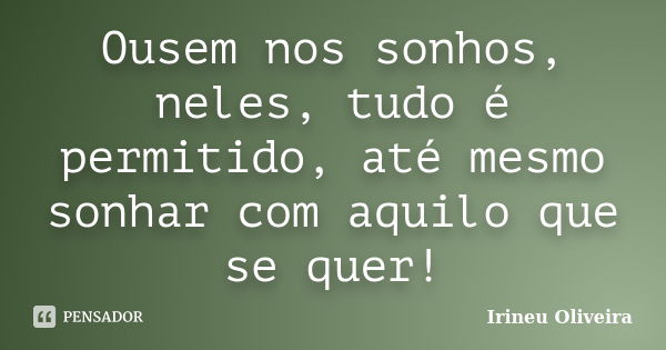 Ousem nos sonhos, neles, tudo é permitido, até mesmo sonhar com aquilo que se quer!... Frase de Irineu Oliveira.