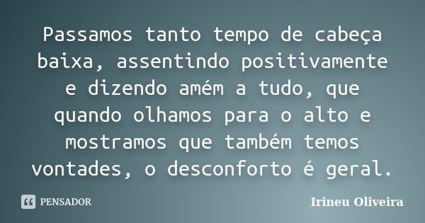 Passamos tanto tempo de cabeça baixa, assentindo positivamente e dizendo amém a tudo, que quando olhamos para o alto e mostramos que também temos vontades, o de... Frase de Irineu Oliveira.