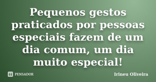 Pequenos gestos praticados por pessoas especiais fazem de um dia comum, um dia muito especial!... Frase de Irineu Oliveira.