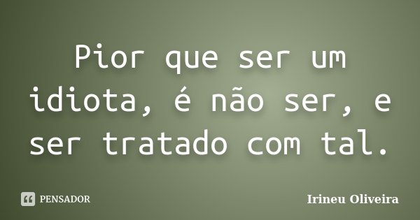 Pior que ser um idiota, é não ser, e ser tratado com tal.... Frase de Irineu Oliveira.