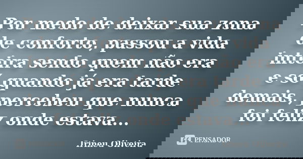 Por medo de deixar sua zona de conforto, passou a vida inteira sendo quem não era e só quando já era tarde demais, percebeu que nunca foi feliz onde estava...... Frase de Irineu Oliveira.
